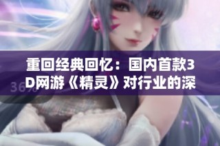 重回经典回忆：国内首款3D网游《精灵》对行业的深远影响解读