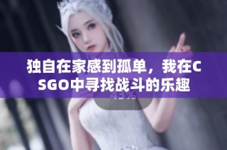 独自在家感到孤单，我在CSGO中寻找战斗的乐趣