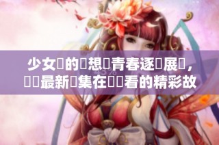 少女們的夢想與青春逐漸展開，淺談最新劇集在線觀看的精彩故事