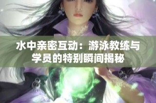 水中亲密互动：游泳教练与学员的特别瞬间揭秘