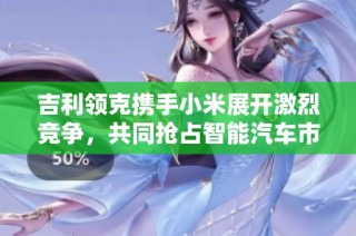 吉利领克携手小米展开激烈竞争，共同抢占智能汽车市场
