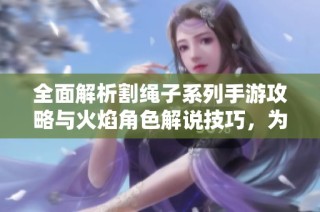 全面解析割绳子系列手游攻略与火焰角色解说技巧，为你带来全新游戏体验