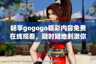 畅享gogogo精彩内容免费在线观看，随时随地刺激你的娱乐体验