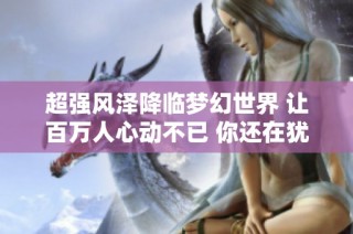 超强风泽降临梦幻世界 让百万人心动不已 你还在犹豫什么呢