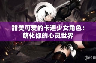 甜美可爱的卡通少女角色：萌化你的心灵世界