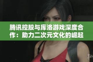 腾讯控股与库洛游戏深度合作：助力二次元文化的崛起与发展
