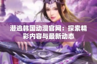 潜逃韩国动漫官网：探索精彩内容与最新动态