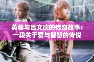 黄蓉与吕文德的传奇故事：一段关于爱与智慧的传说