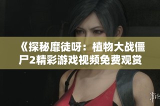 《探秘靡徒呀：植物大战僵尸2精彩游戏视频免费观赏》