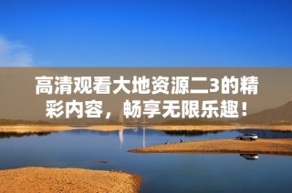 高清观看大地资源二3的精彩内容，畅享无限乐趣！