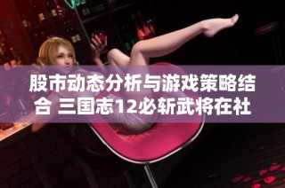 股市动态分析与游戏策略结合 三国志12必斩武将在社会话题中的影响探讨