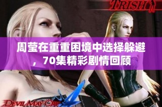 周莹在重重困境中选择躲避，70集精彩剧情回顾