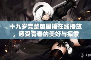 十九岁完整版国语在线播放，感受青春的美好与探索