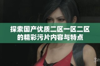 探索国产优质二区一区二区的精彩污片内容与特点