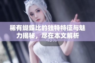 稀有蝴蝶比的独特特征与魅力揭秘，尽在本文解析