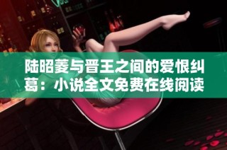 陆昭菱与晋王之间的爱恨纠葛：小说全文免费在线阅读