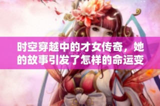 时空穿越中的才女传奇，她的故事引发了怎样的命运变迁