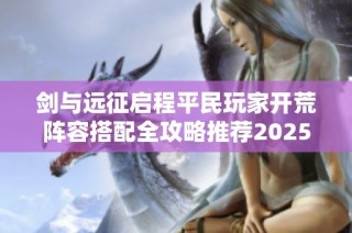剑与远征启程平民玩家开荒阵容搭配全攻略推荐2025年新手必看