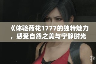 《体验荷花1777的独特魅力，感受自然之美与宁静时光》