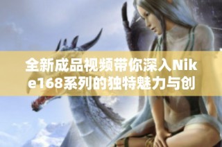 全新成品视频带你深入Nike168系列的独特魅力与创新设计
