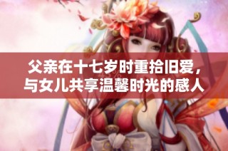 父亲在十七岁时重拾旧爱，与女儿共享温馨时光的感人故事