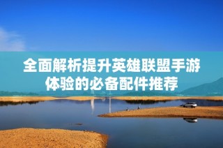 全面解析提升英雄联盟手游体验的必备配件推荐