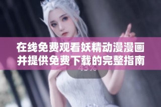 在线免费观看妖精动漫漫画并提供免费下载的完整指南
