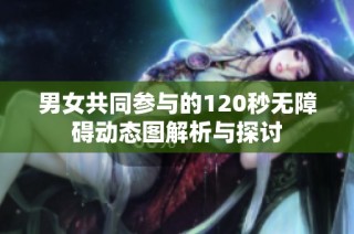 男女共同参与的120秒无障碍动态图解析与探讨
