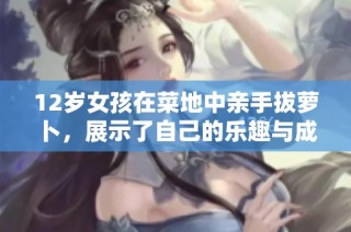 12岁女孩在菜地中亲手拔萝卜，展示了自己的乐趣与成长