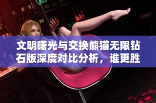 文明曙光与交换熊猫无限钻石版深度对比分析，谁更胜一筹？