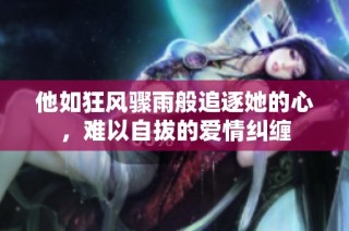他如狂风骤雨般追逐她的心，难以自拔的爱情纠缠