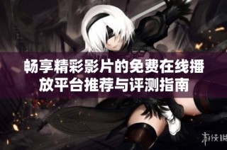 畅享精彩影片的免费在线播放平台推荐与评测指南