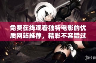 免费在线观看独特电影的优质网站推荐，精彩不容错过