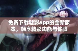 免费下载魅影app的全新版本，畅享精彩功能与体验