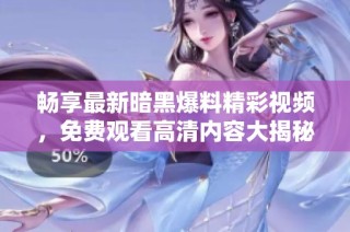 畅享最新暗黑爆料精彩视频，免费观看高清内容大揭秘