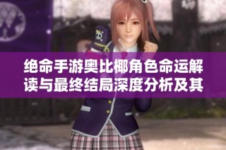 绝命手游奥比椰角色命运解读与最终结局深度分析及其带来的启示