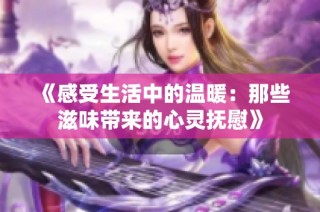 《感受生活中的温暖：那些滋味带来的心灵抚慰》