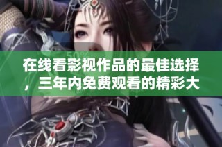 在线看影视作品的最佳选择，三年内免费观看的精彩大全
