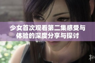 少女首次观看第二集感受与体验的深度分享与探讨