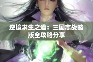 逆境求生之道：三国志战略版全攻略分享