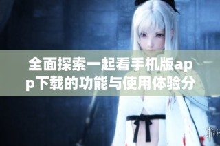 全面探索一起看手机版app下载的功能与使用体验分析