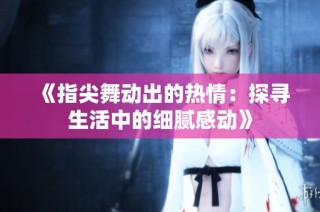 《指尖舞动出的热情：探寻生活中的细腻感动》