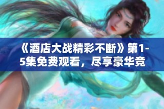 《酒店大战精彩不断》第1-5集免费观看，尽享豪华竞争之旅