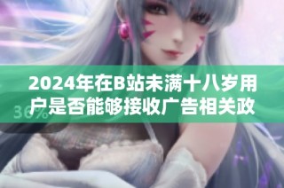 2024年在B站未满十八岁用户是否能够接收广告相关政策解读