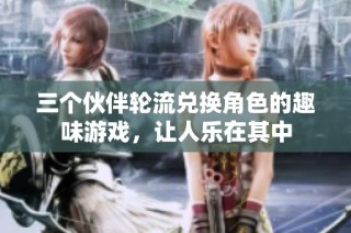 三个伙伴轮流兑换角色的趣味游戏，让人乐在其中