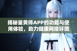 揭秘鉴黄师APP的功能与使用体验，助力健康网络环境