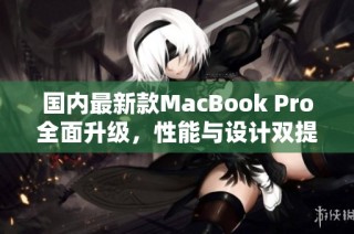 国内最新款MacBook Pro全面升级，性能与设计双提升