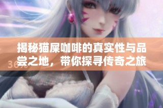 揭秘猫屎咖啡的真实性与品尝之地，带你探寻传奇之旅