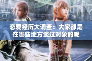 恋爱经历大调查：大家都是在哪些地方谈过对象的呢