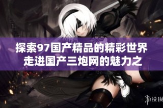 探索97国产精品的精彩世界 走进国产三炮网的魅力之旅